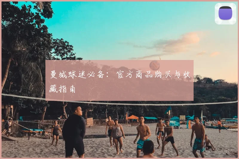 曼城球迷必备：官方商品购买与收藏指南