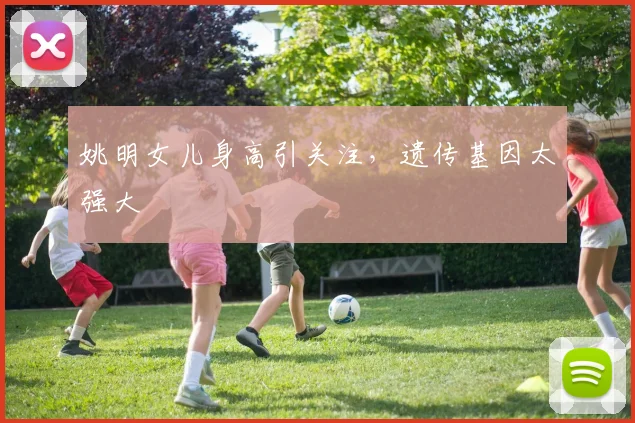 姚明女儿身高引关注,遗传基因太强大