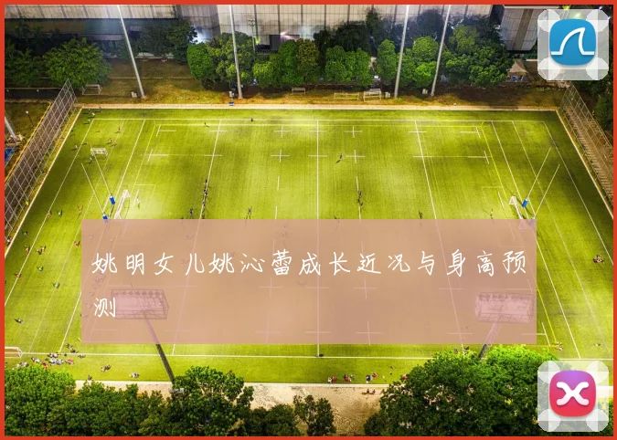 姚明女儿姚沁蕾成长近况与身高预测