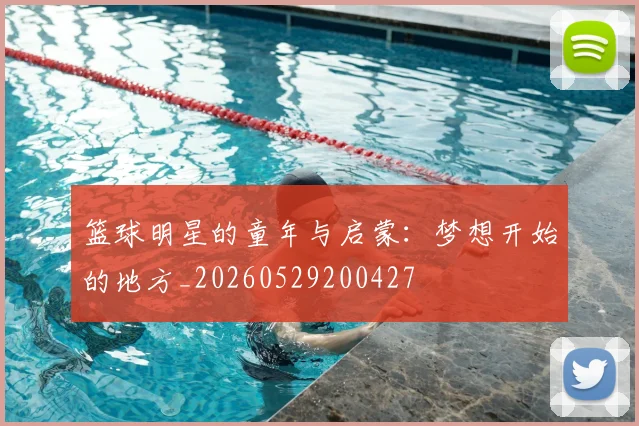 篮球明星的童年与启蒙：梦想开始的地方_20260529200427