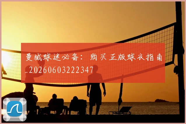 曼城球迷必备：购买正版球衣指南_20260603222347