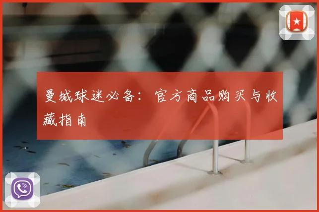 曼城球迷必备：官方商品购买与收藏指南