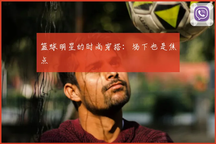 篮球明星的时尚穿搭：场下也是焦点